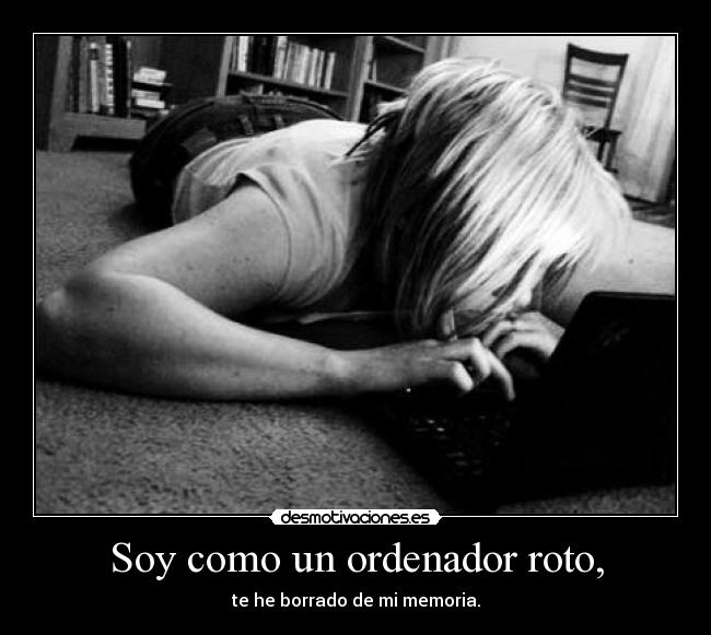 Soy como un ordenador roto, - te he borrado de mi memoria.