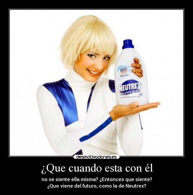 ¿Que cuando esta con él - no se siente ella misma? ¿Entonces que siente?
¿Que viene del futuro, como la de Neutrex?