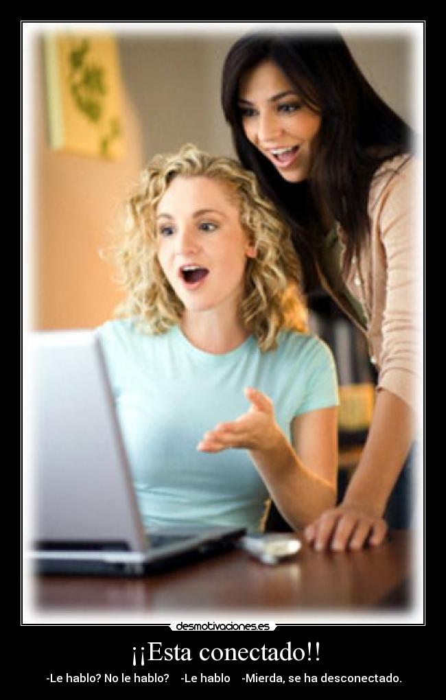 ¡¡Esta conectado!! - -Le hablo? No le hablo?    -Le hablo    -Mierda, se ha desconectado.