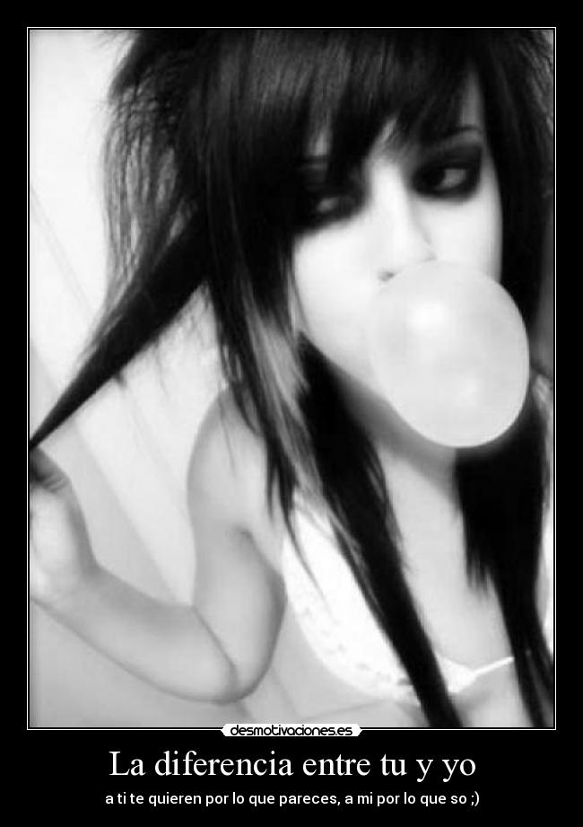 La diferencia entre tu y yo - a ti te quieren por lo que pareces, a mi por lo que so ;)