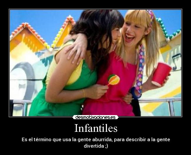 Infantiles - Es el término que usa la gente aburrida, para describir a la gente divertida ;)