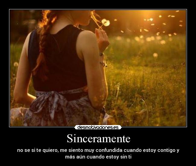 Sinceramente - no se si te quiero, me siento muy confundida cuando estoy contigo y
más aún cuando estoy sin ti