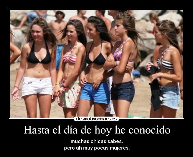 Hasta el día de hoy he conocido - muchas chicas sabes,
pero ah muy pocas mujeres.