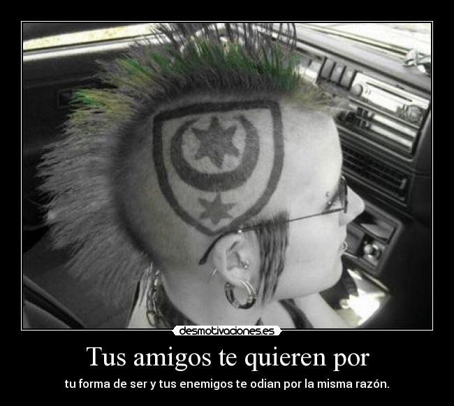 Tus amigos te quieren por - tu forma de ser y tus enemigos te odian por la misma razón.