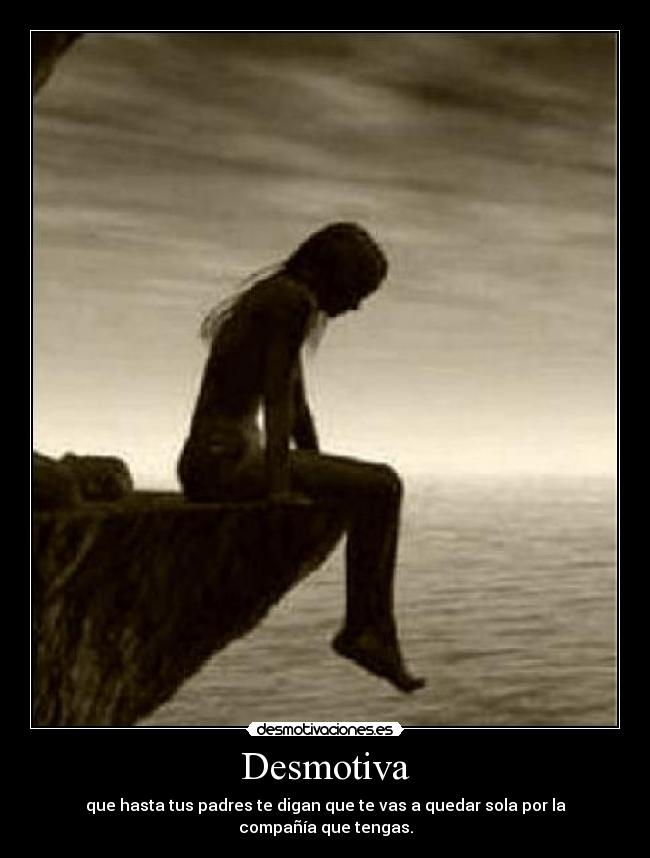 Desmotiva - que hasta tus padres te digan que te vas a quedar sola por la compañía que tengas.