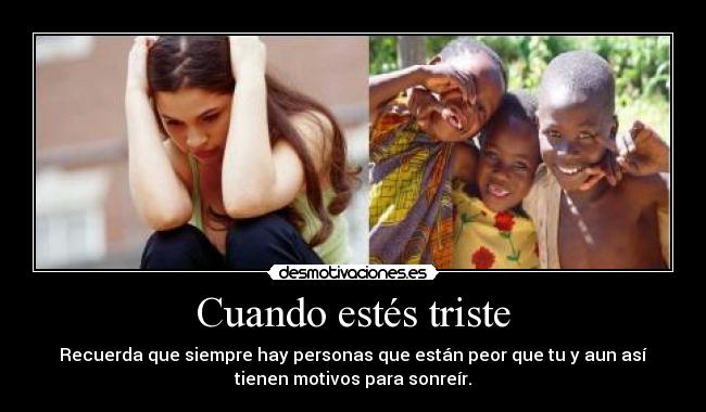 Cuando estés triste - Recuerda que siempre hay personas que están peor que tu y aun así
tienen motivos para sonreír.