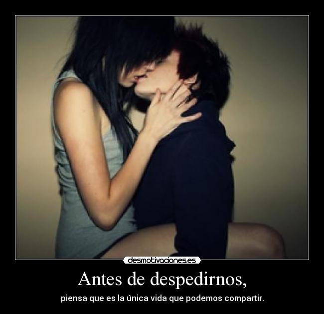 Antes de despedirnos, - piensa que es la única vida que podemos compartir.