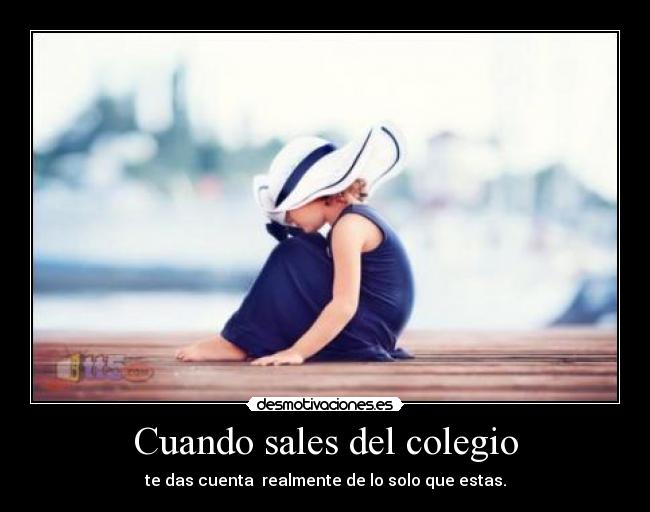 Cuando sales del colegio - te das cuenta realmente de lo solo que estas.