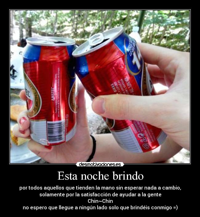 Esta noche brindo - por todos aquellos que tienden la mano sin esperar nada a cambio,
solamente por la satisfacción de ayudar a la gente
Chin~Chin
no espero que llegue a ningún lado solo que brindéis conmigo =)