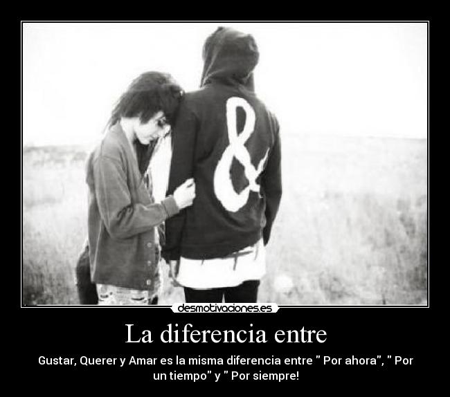 La diferencia entre - Gustar, Querer y Amar es la misma diferencia entre Por ahora, Por
un tiempo y Por siempre!