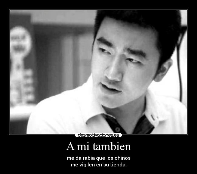 A mi tambien - me da rabia que los chinos
me vigilen en su tienda.