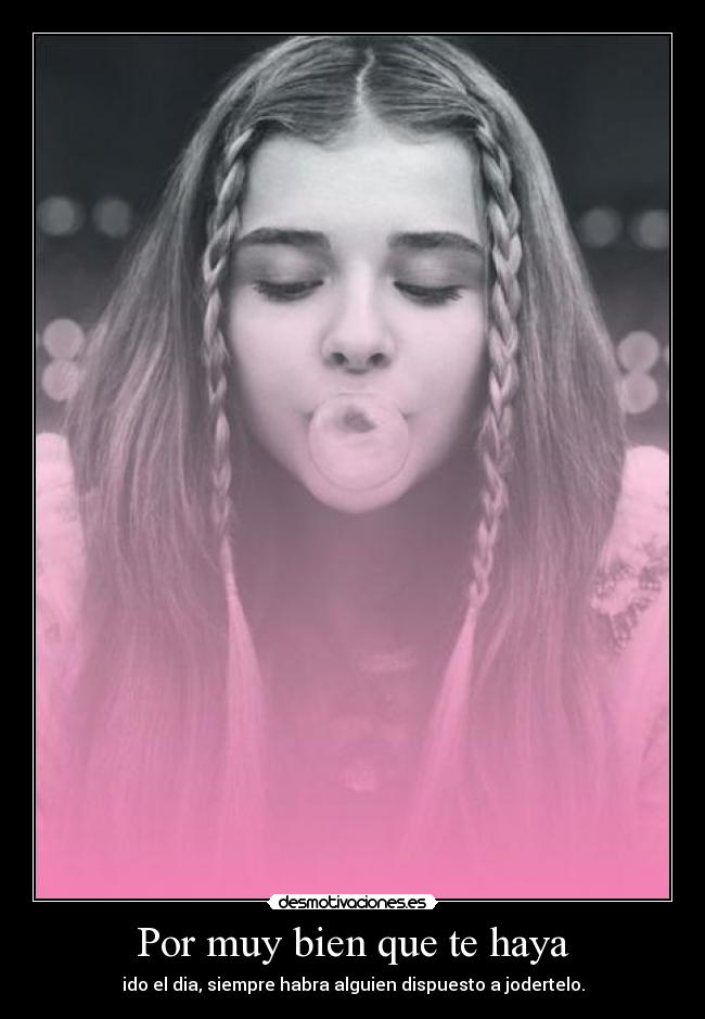 Por muy bien que te haya - ido el dia, siempre habra alguien dispuesto a jodertelo.