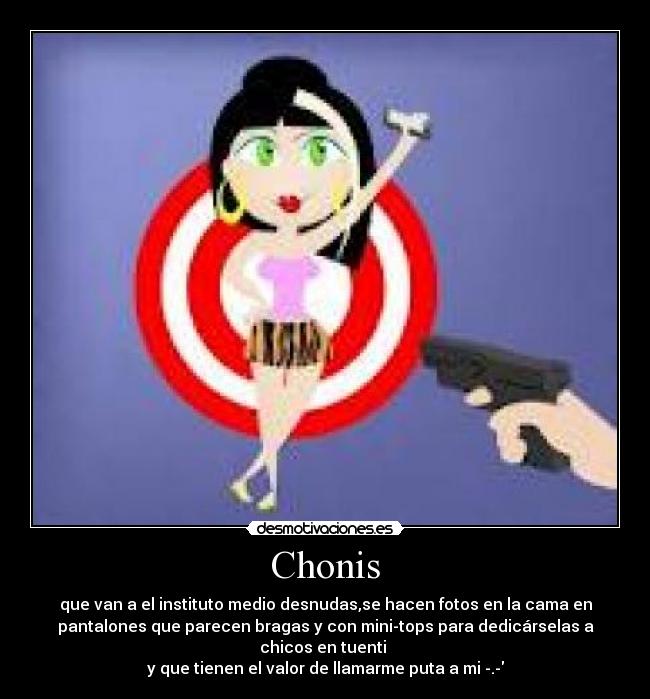 Chonis - que van a el instituto medio desnudas,se hacen fotos en la cama en
pantalones que parecen bragas y con mini-tops para dedicárselas a
chicos en tuenti
y que tienen el valor de llamarme puta a mi -.-