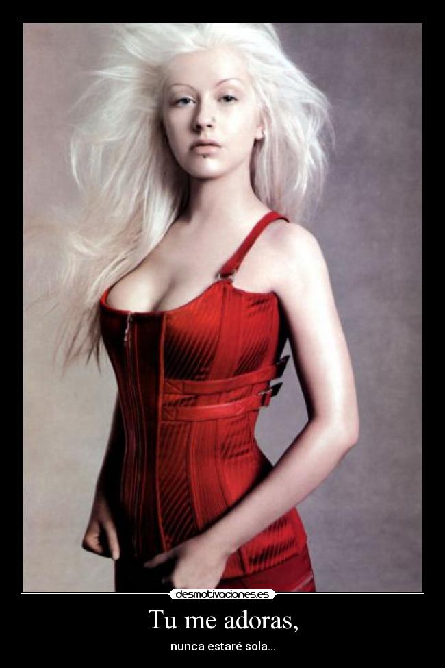 Tu me adoras, - nunca estaré sola...