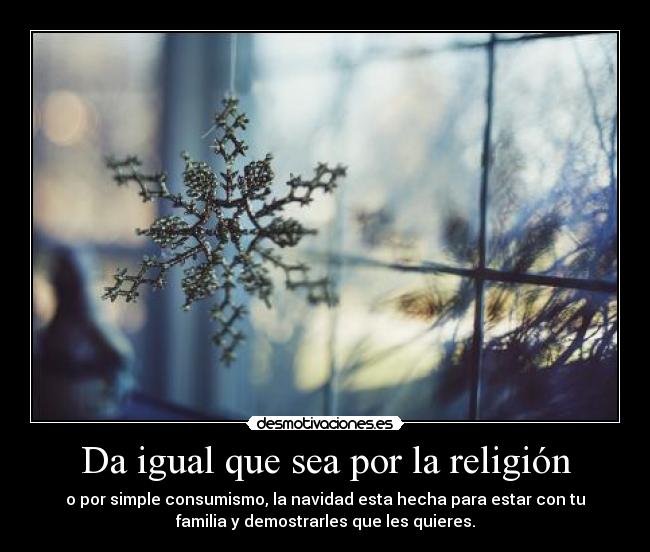 Da igual que sea por la religión - o por simple consumismo, la navidad esta hecha para estar con tu
familia y demostrarles que les quieres.