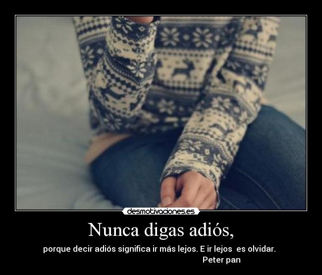 Nunca digas adiós, - porque decir adiós significa ir más lejos. E ir lejos  es olvidar.  
                                                             Peter pan