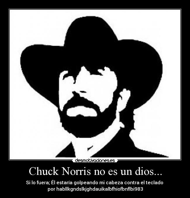 Chuck Norris no es un dios... - Si lo fuera; Él estaría golpeando mi cabeza contra el teclado 
por habllkgndslkjghdauikalbfhiofbnflbi983