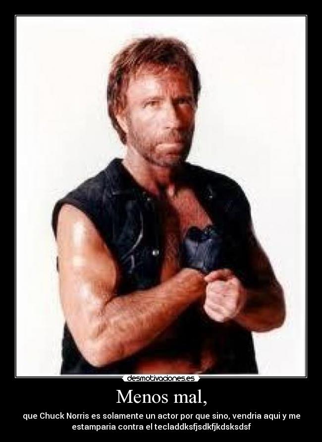 Menos mal, - que Chuck Norris es solamente un actor por que sino, vendria aqui y me
estamparia contra el tecladdksfjsdkfjkdsksdsf