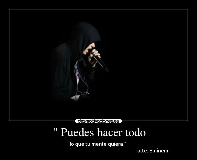  Puedes hacer todo - lo que tu mente quiera  
                                                                                         atte. Eminem