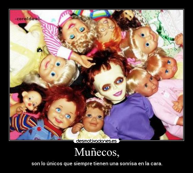 Muñecos, - son lo únicos que siempre tienen una sonrisa en la cara.