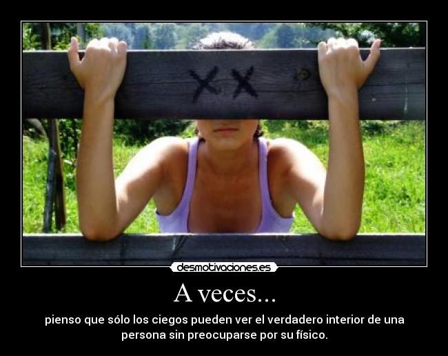 A veces... - pienso que sólo los ciegos pueden ver el verdadero interior de una
persona sin preocuparse por su físico.
