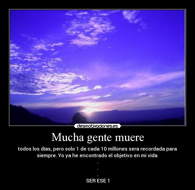 Mucha gente muere - todos los días, pero solo 1 de cada 10 millones sera recordada para
siempre. Yo ya he encontrado el objetivo en mi vida 
.
.
.
SER ESE 1