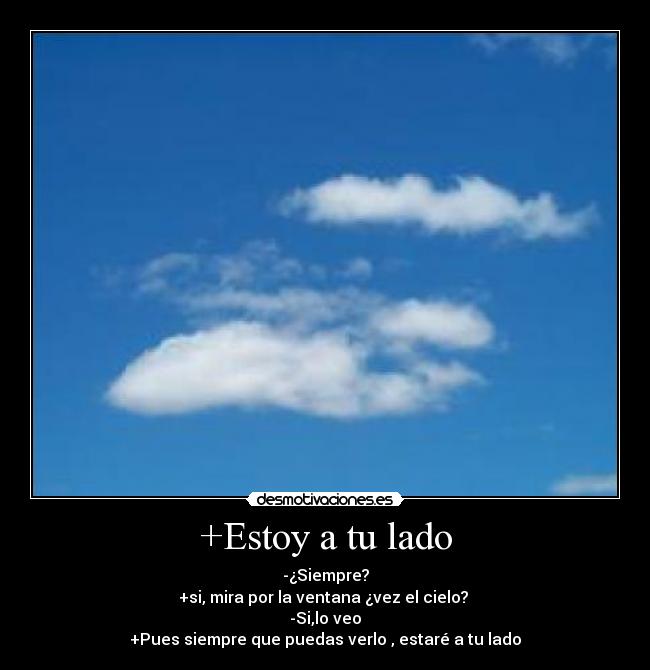 +Estoy a tu lado - -¿Siempre?
+si, mira por la ventana ¿vez el cielo?
-Si,lo veo
+Pues siempre que puedas verlo , estaré a tu lado