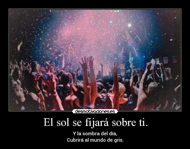 El sol se fijará sobre ti. - Y la sombra del día,
Cubrirá al mundo de gris.