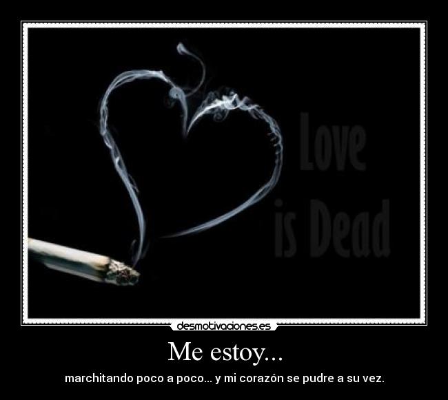Me estoy... - marchitando poco a poco... y mi corazón se pudre a su vez.
