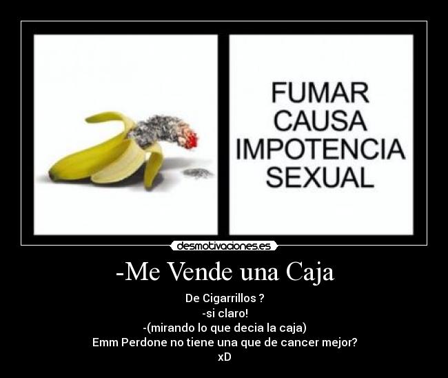 -Me Vende una Caja - De Cigarrillos ?
-si claro!
-(mirando lo que decia la caja)
Emm Perdone no tiene una que de cancer mejor?
xD