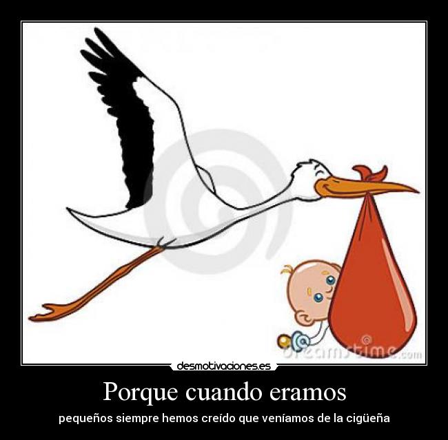 Porque cuando eramos - pequeños siempre hemos creído que veníamos de la cigüeña