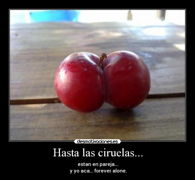 Hasta las ciruelas... - estan en pareja...
y yo aca... forever alone.
