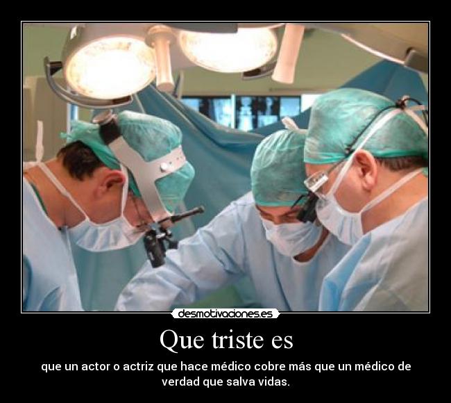 Que triste es - que un actor o actriz que hace médico cobre más que un médico de
verdad que salva vidas.