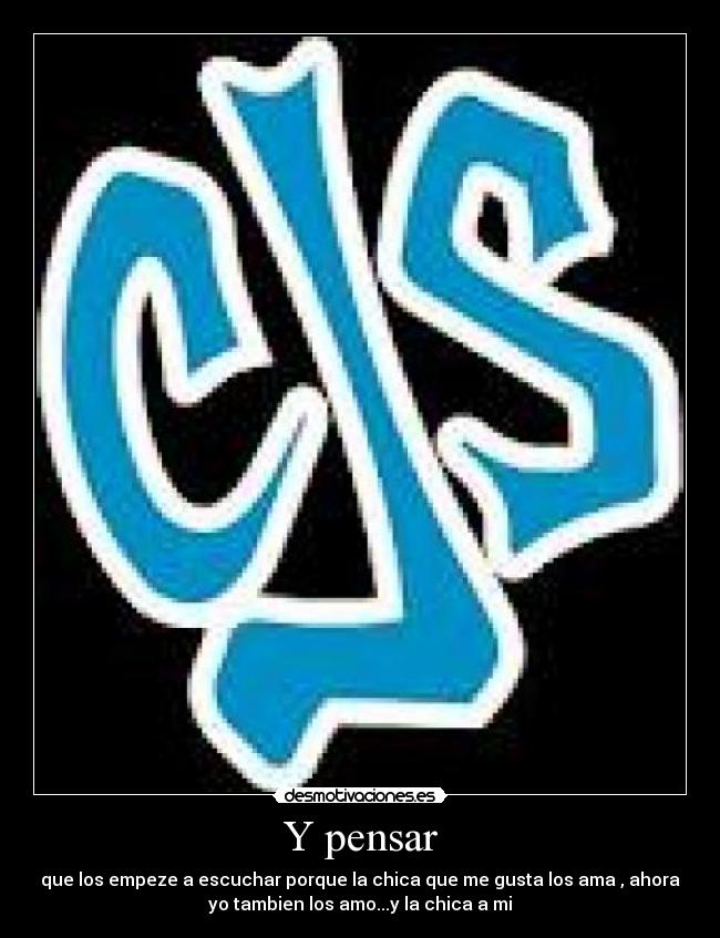Y pensar - que los empeze a escuchar porque la chica que me gusta los ama , ahora
yo tambien los amo...y la chica a mi