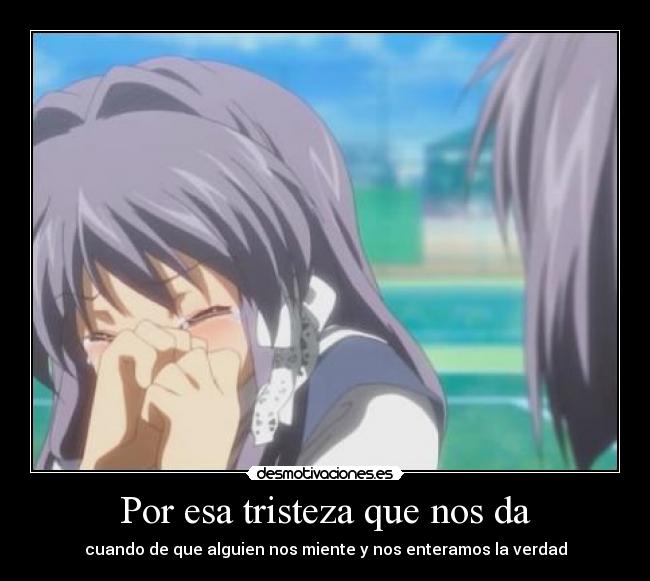 Por esa tristeza que nos da - cuando de que alguien nos miente y nos enteramos la verdad