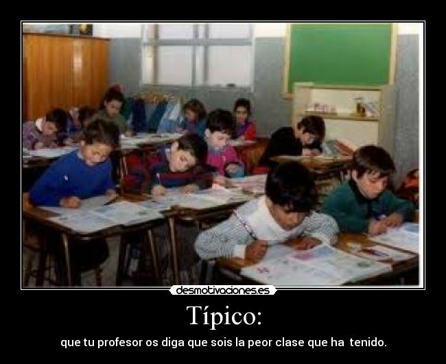 Típico: - que tu profesor os diga que sois la peor clase que ha  tenido.