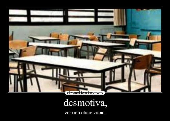 desmotiva, - ver una clase vacia.