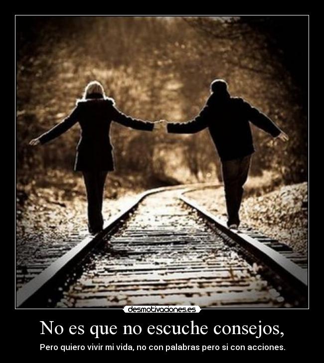 No es que no escuche consejos, - Pero quiero vivir mi vida, no con palabras pero si con acciones.