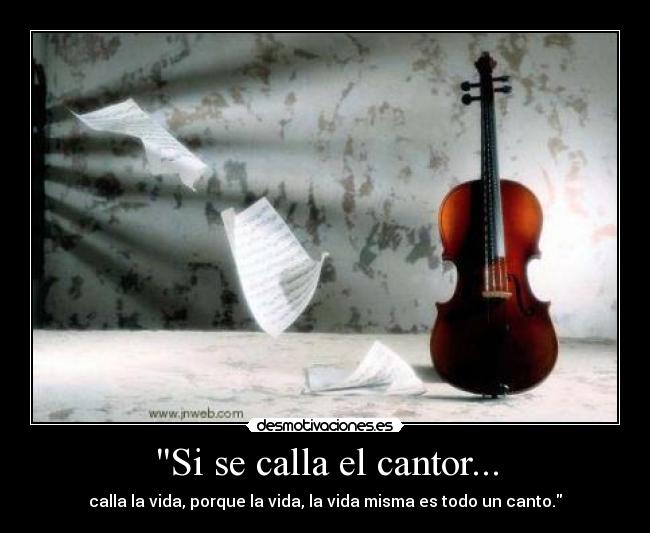 Si se calla el cantor... - calla la vida, porque la vida, la vida misma es todo un canto.