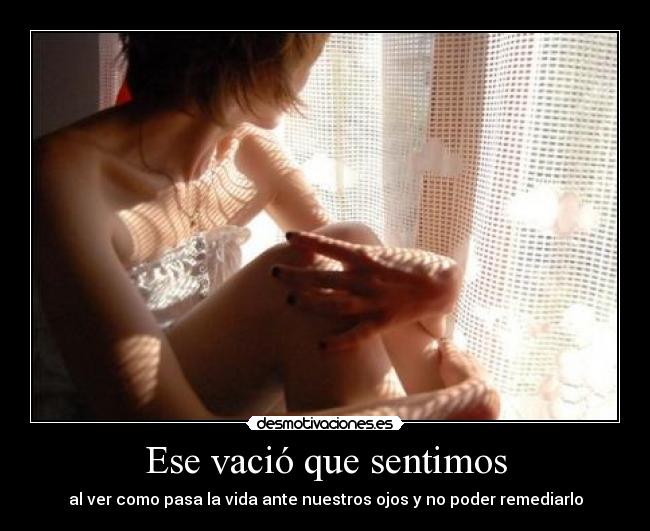 Ese vació que sentimos - al ver como pasa la vida ante nuestros ojos y no poder remediarlo
