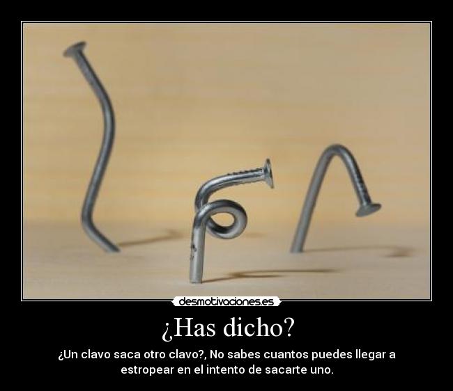 ¿Has dicho? - ¿Un clavo saca otro clavo?, No sabes cuantos puedes llegar a
estropear en el intento de sacarte uno.