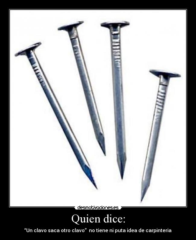 Quien dice: - “Un clavo saca otro clavo” no tiene ni puta idea de carpinteria