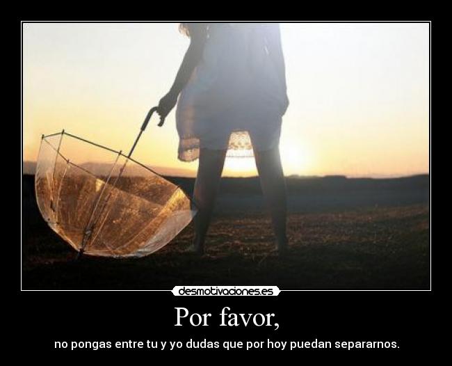 Por favor, - no pongas entre tu y yo dudas que por hoy puedan separarnos.