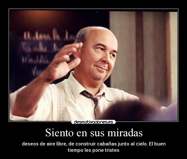 Siento en sus miradas - deseos de aire libre, de construir cabañas junto al cielo. El buen
tiempo les pone tristes