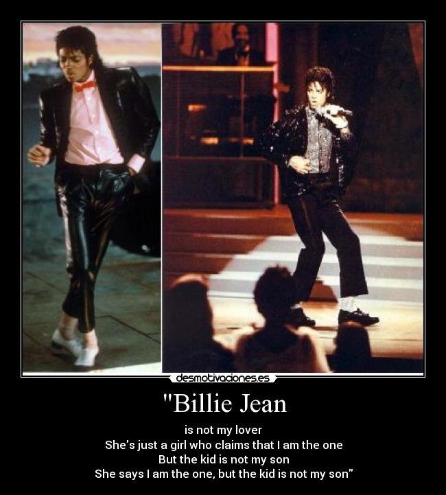 Billie Jean - is not my lover
Shes just a girl who claims that I am the one
But the kid is not my son
She says I am the one, but the kid is not my son