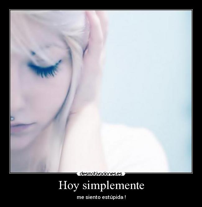 Hoy simplemente - me siento estúpida !