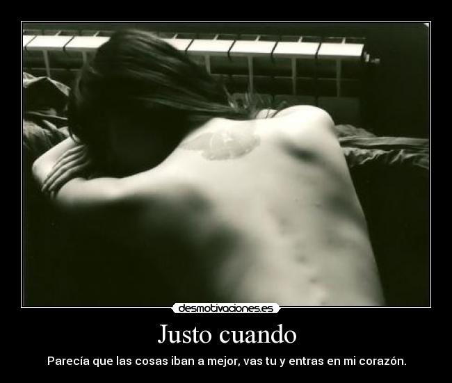 Justo cuando - Parecía que las cosas iban a mejor, vas tu y entras en mi corazón.