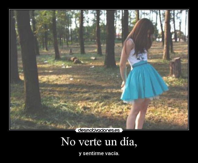 No verte un día, - y sentirme vacía.