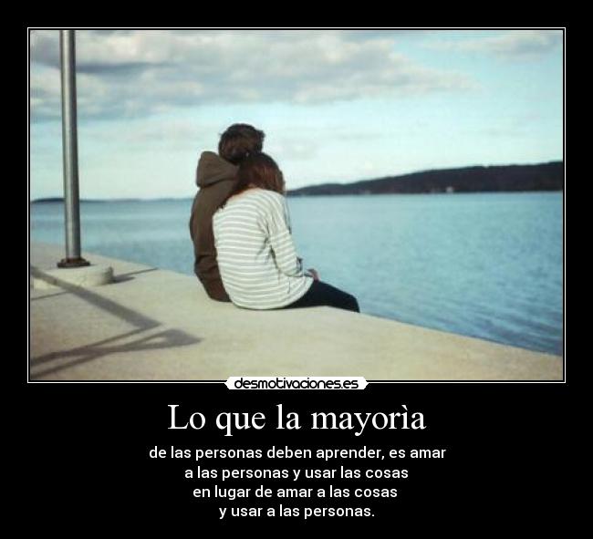 Lo que la mayorìa - de las personas deben aprender, es amar
a las personas y usar las cosas
en lugar de amar a las cosas
y usar a las personas.