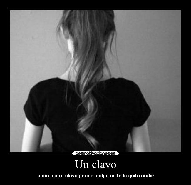 Un clavo - saca a otro clavo pero el golpe no te lo quita nadie